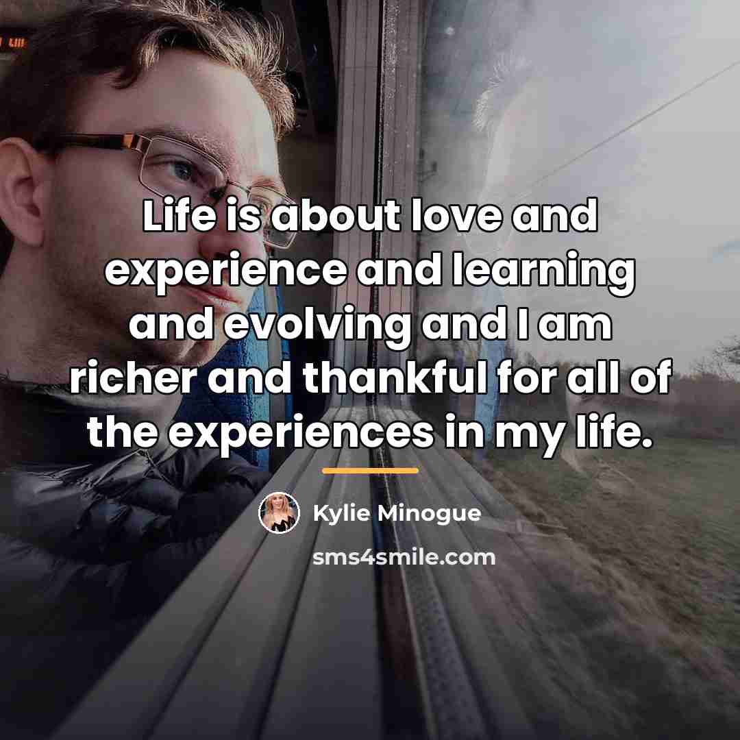 “Life is about love and experience and learning and evolving…” quote by Kylie Minogue
