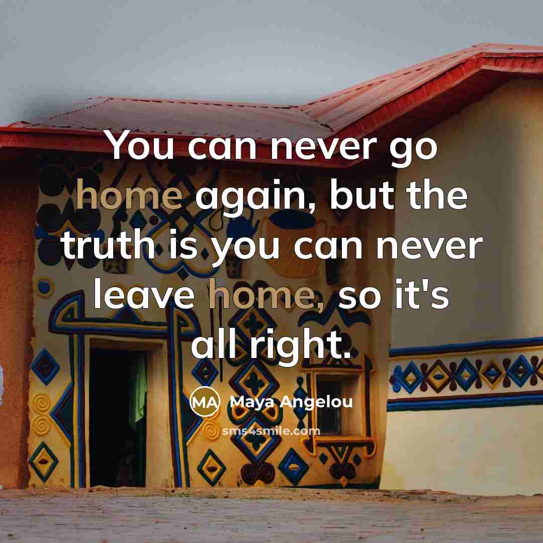 “You can never go home again, but the truth is…” quote by Maya Angelou