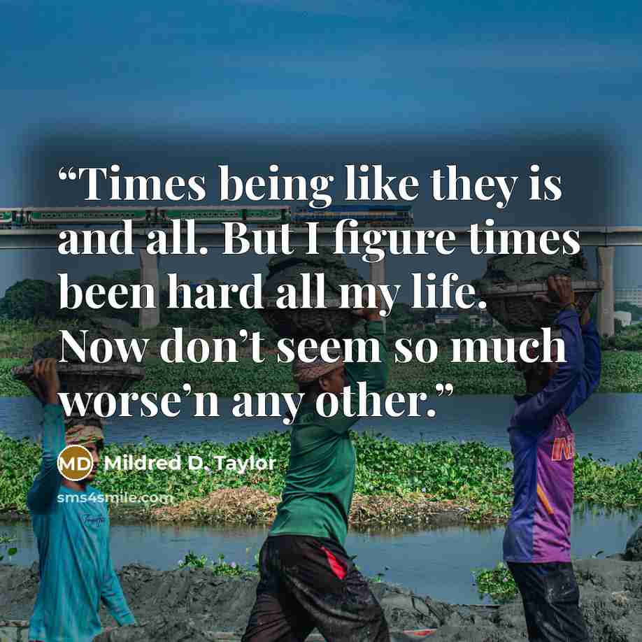 “Times being like they is and all. But I figure times been hard all my life. Now don’t seem so much worse’n any other.” quote by Mildred D. Taylor