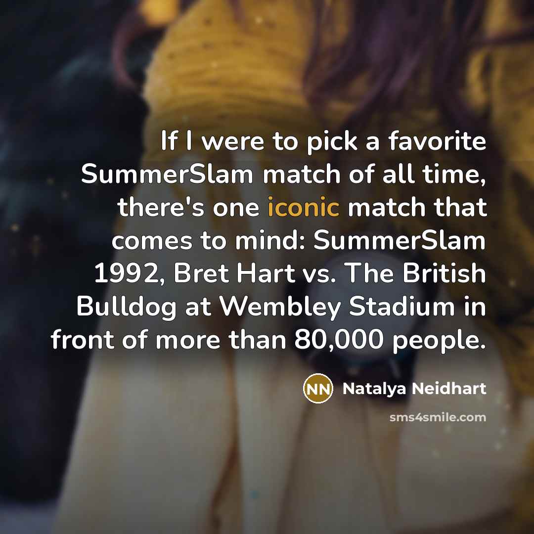 “If I were to pick a favorite SummerSlam match of all time, there's one iconic match that comes to mind: SummerSlam 1992, Bret Hart vs. The British Bulldog at Wembley Stadium in front of more than 80,000 people.” quote by Natalya Neidhart