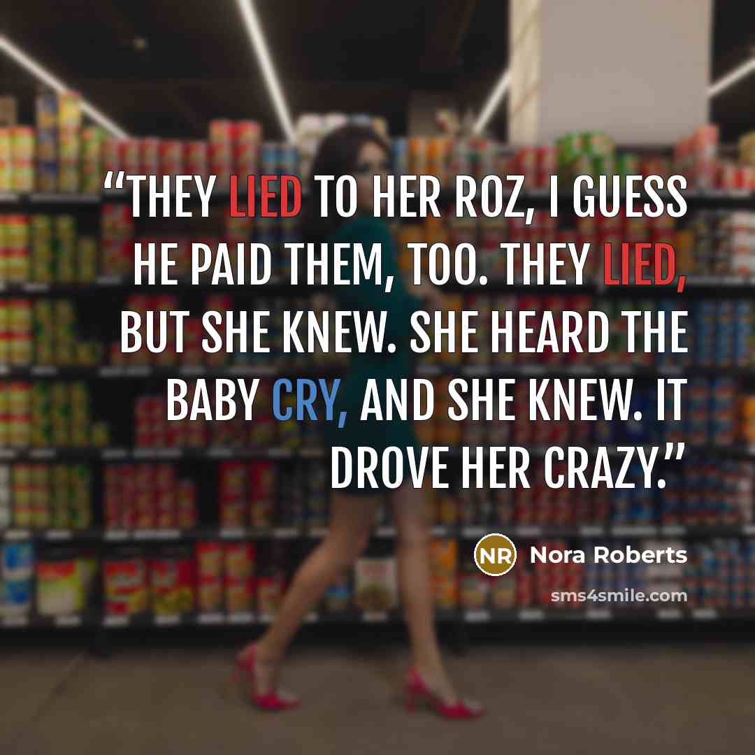 “They lied to her Roz, I guess he paid them, too. They lied, but she knew. She heard the baby cry, and she KNEW. It drove her crazy.” quote by Nora Roberts