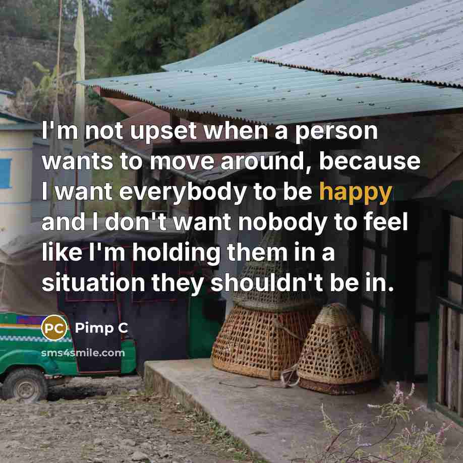 “I'm not upset when a person wants to move around, because I want everybody to be happy and I don't want nobody to feel like I'm holding them in a situation they shouldn't be in.” quote by Pimp C