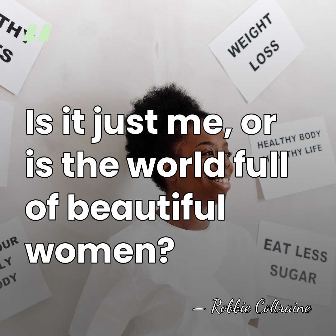 Is it just me, or is the world full of beautiful women? - Robbie Coltraine