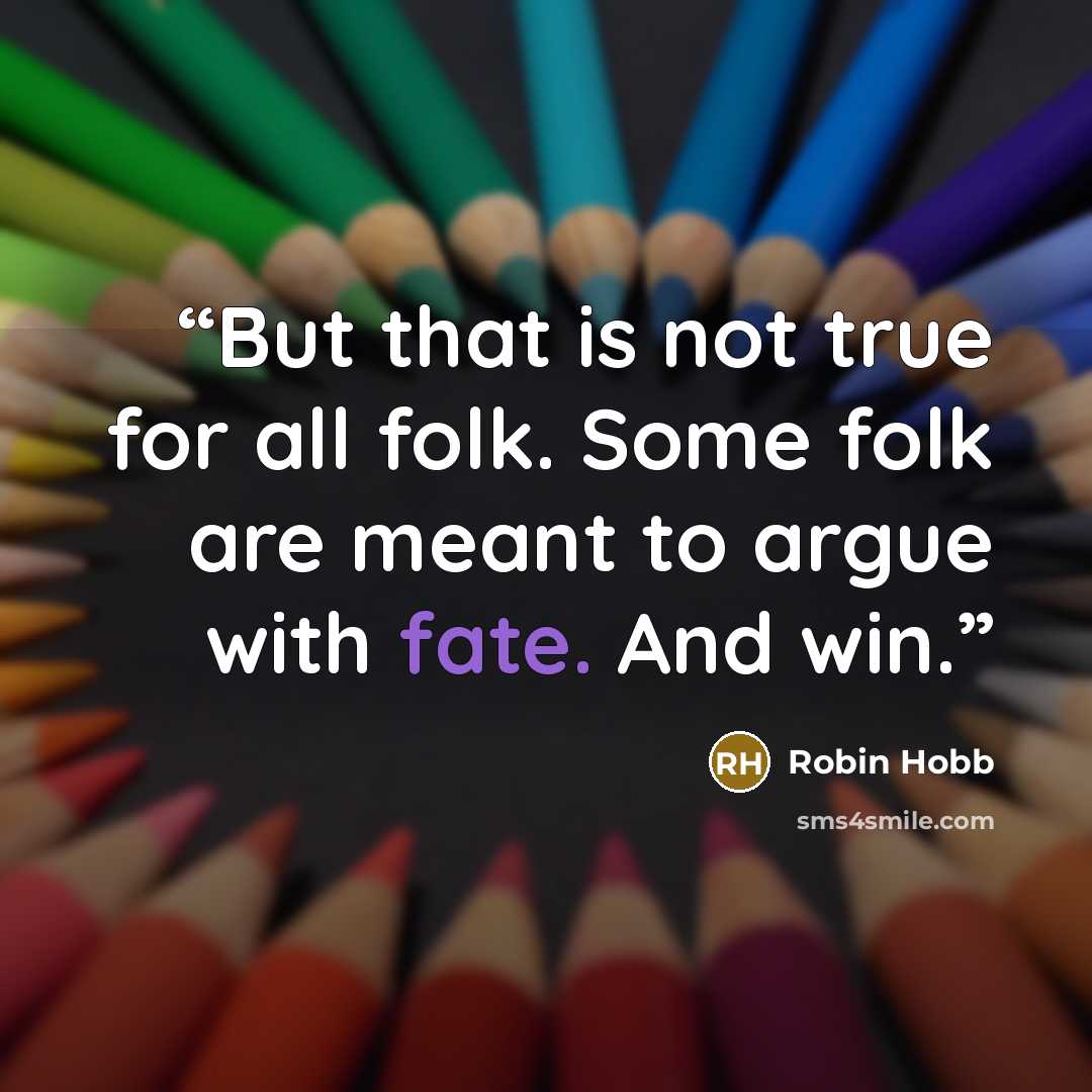“But that is not true for all folk. Some folk are meant to argue with fate. And win.” quote by Robin Hobb