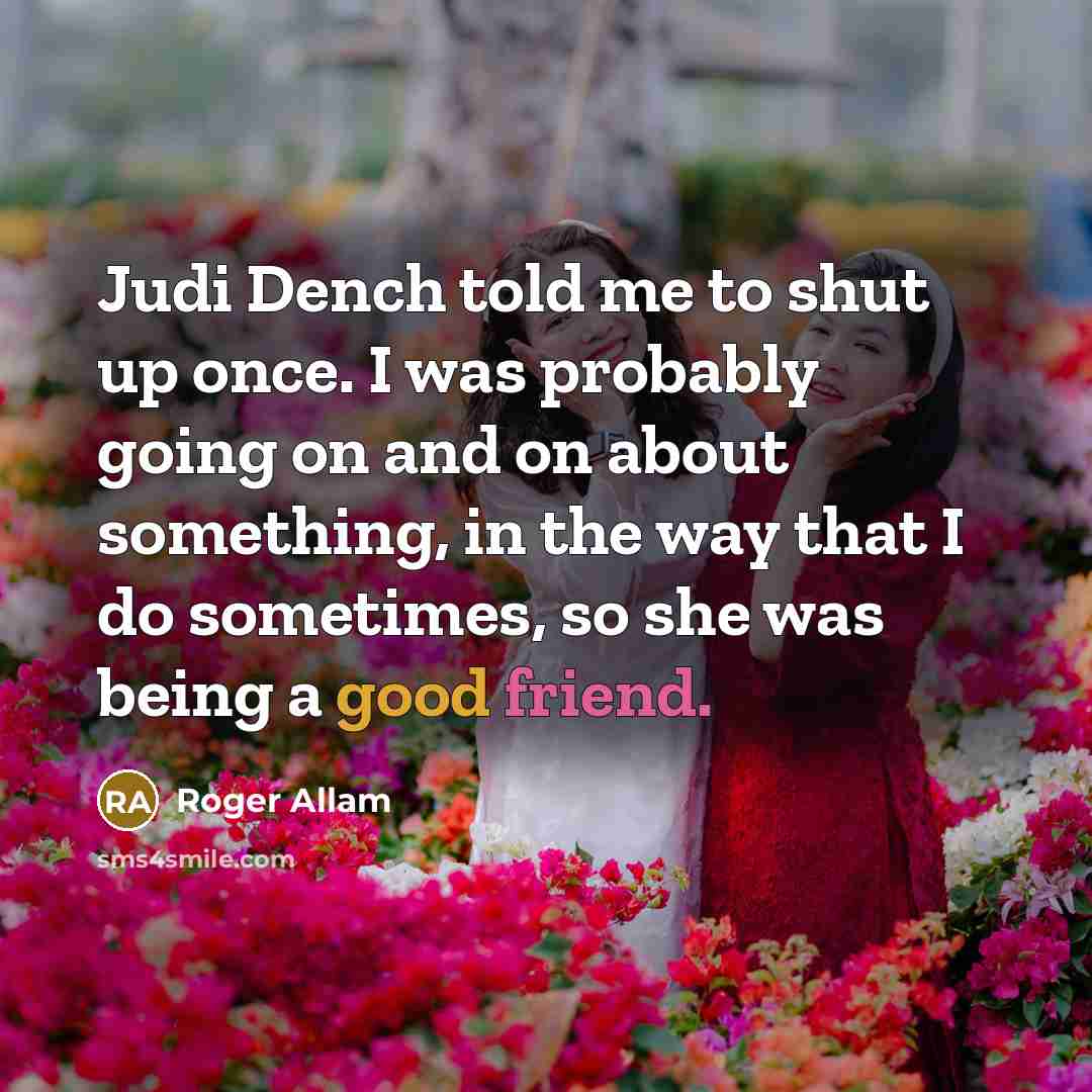 “Judi Dench told me to shut up once. I was probably going on and on about something, in the way that I do sometimes, so she was being a good friend.” quote by Roger Allam