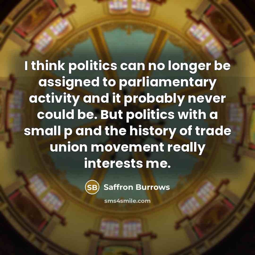 “I think politics can no longer be assigned to parliamentary…” quote by Saffron Burrows