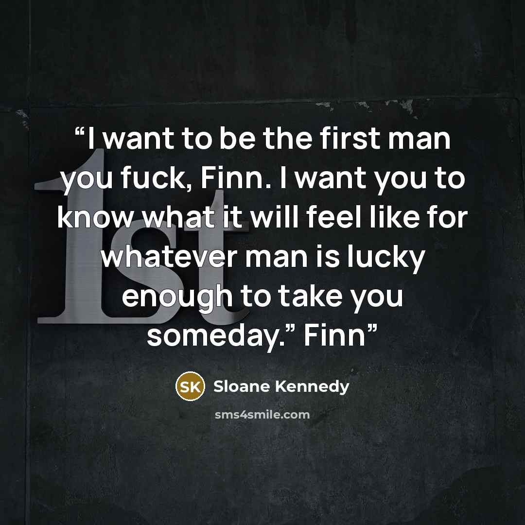 “I want to be the first man you fuck, Finn. I want you to know what it will feel like for whatever man is lucky enough to take you someday.” Finn” quote by Sloane Kennedy