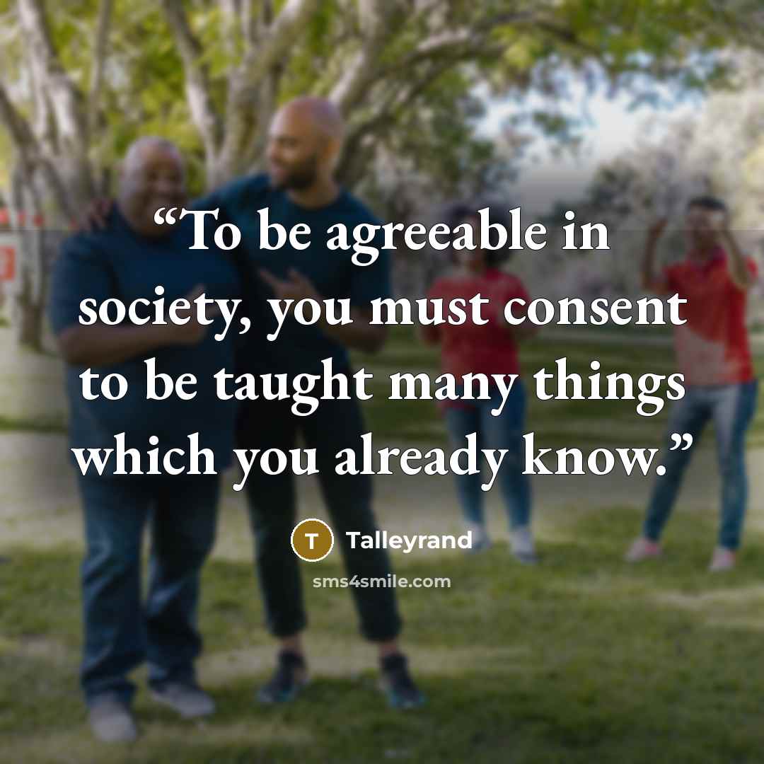 “To be agreeable in society, you must consent to be taught many things which you already know.” quote by Talleyrand