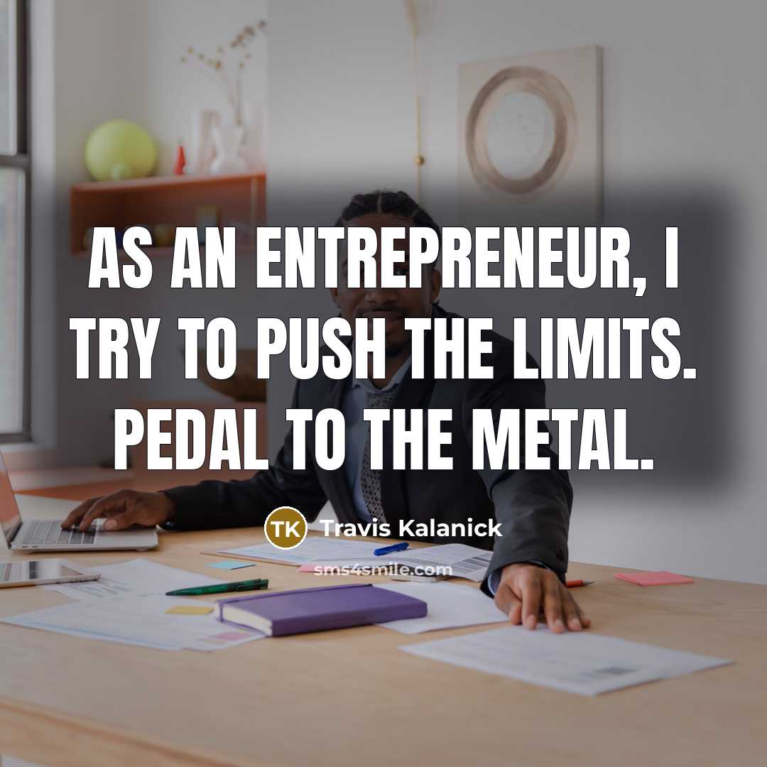 “As an entrepreneur, I try to push the limits. Pedal…” quote by Travis Kalanick