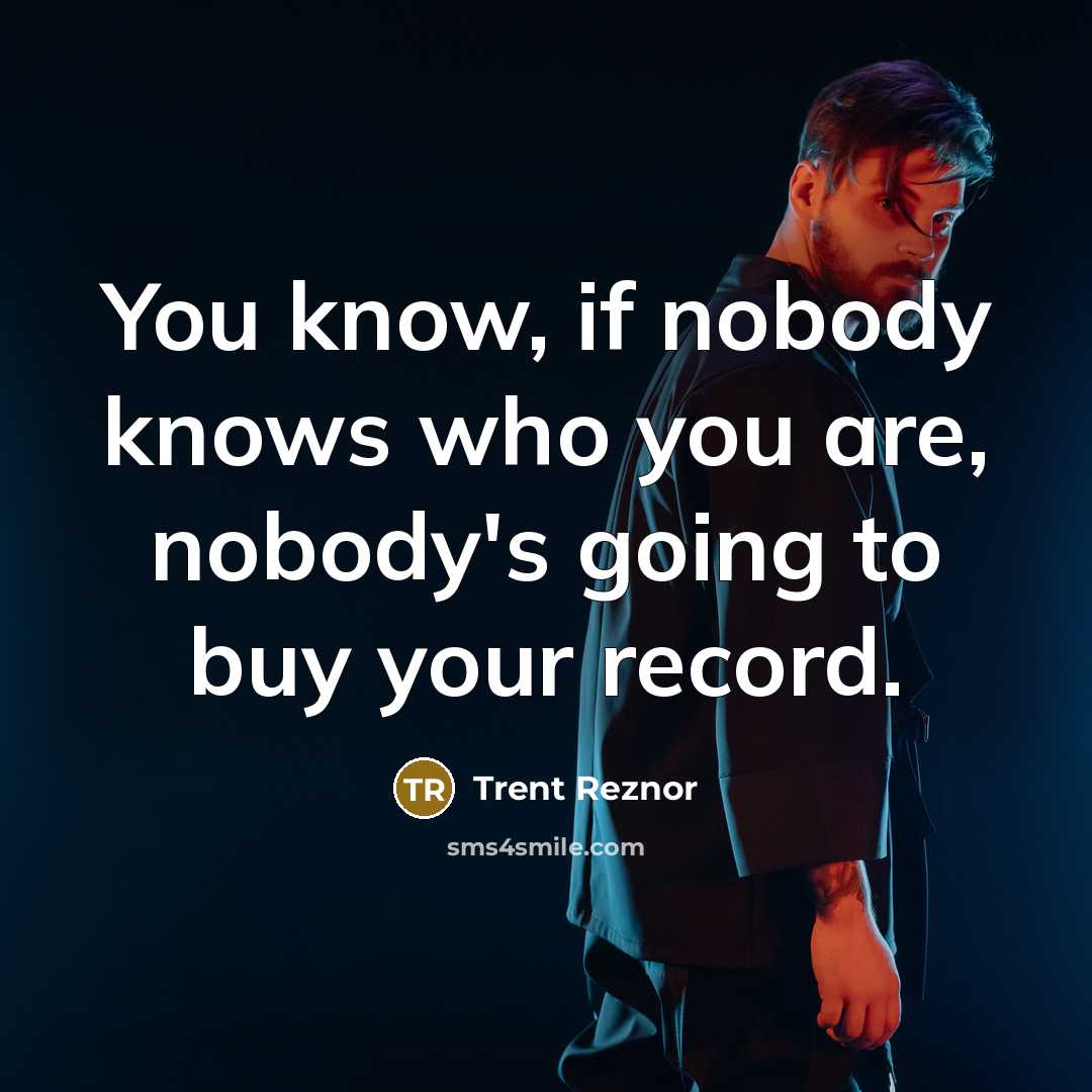 “You know, if nobody knows who you are, nobody's going…” quote by Trent Reznor