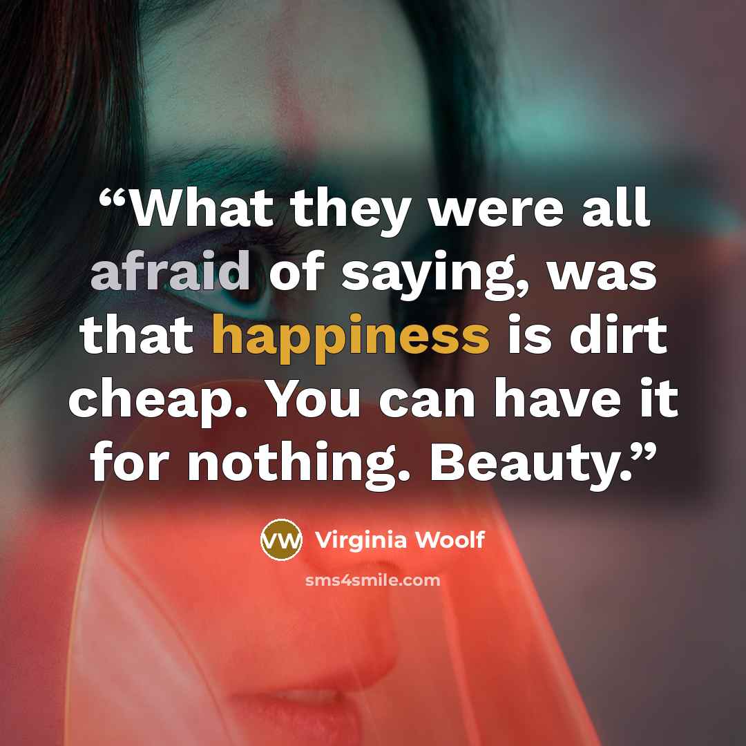“What they were all afraid of saying, was that happiness is dirt cheap. You can have it for nothing. Beauty.” quote by Virginia Woolf