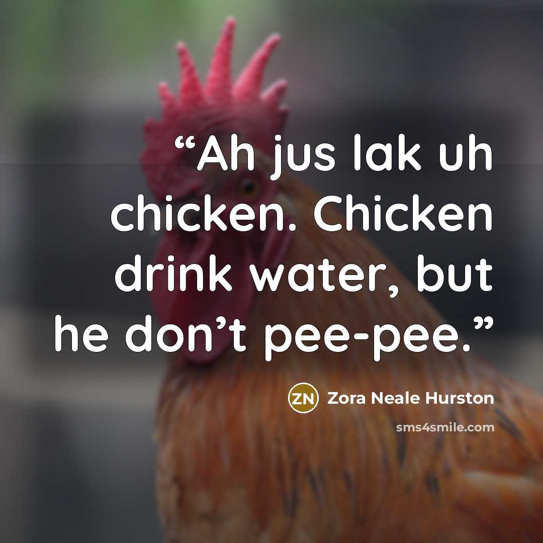 “Ah jus lak uh chicken. Chicken drink water, but he don’t pee-pee.” quote by Zora Neale Hurston