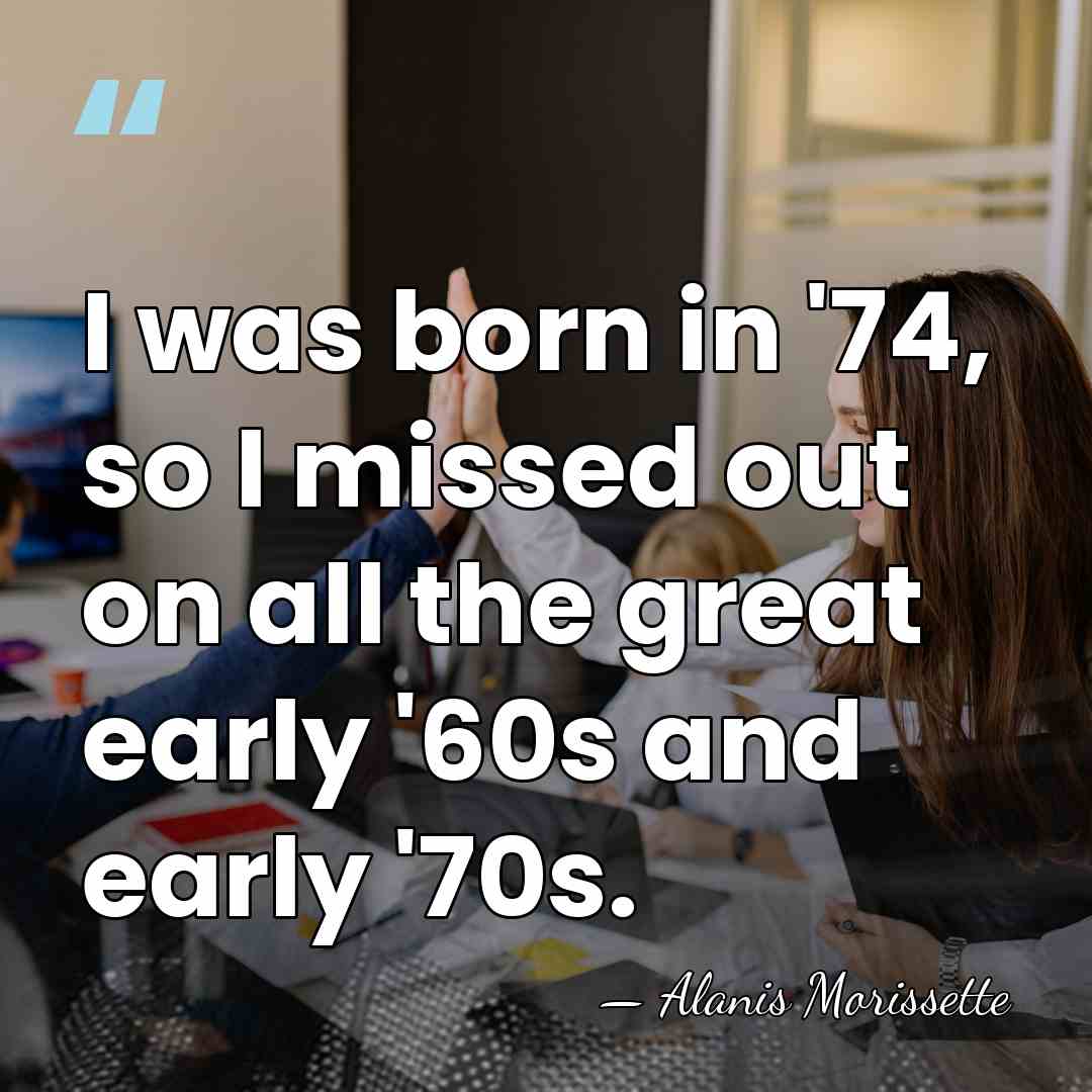 I was born in '74, so I missed out on all the&hellip; - Alanis Morissette