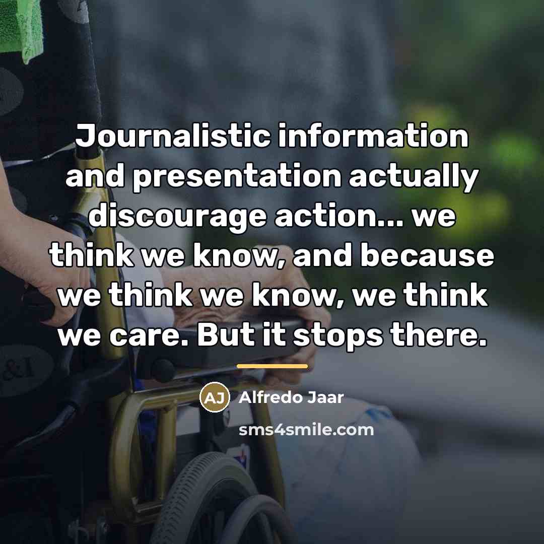 “Journalistic information and presentation actually discourage action... we think we…” quote by Alfredo Jaar