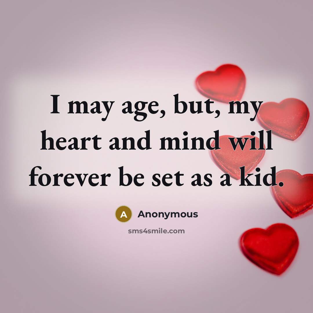 “I may age, but, my heart and mind will forever…” quote by Anonymous