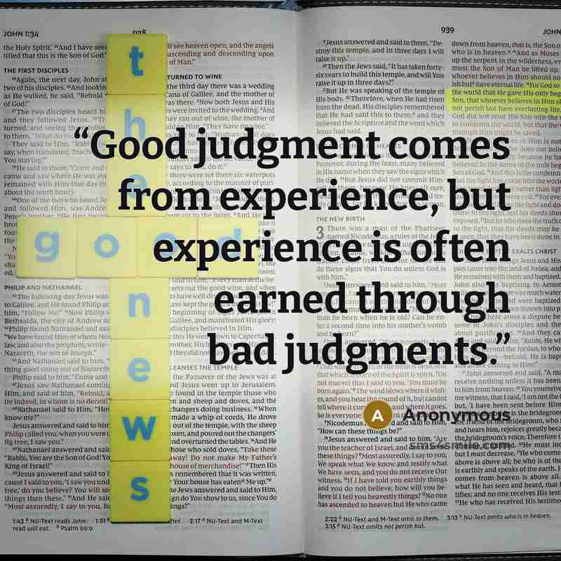 “Good judgment comes from experience, but experience is often earned through bad judgments.” quote by Anonymous