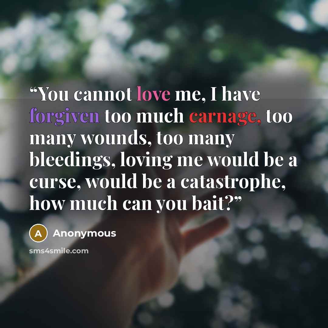 “You cannot love me, I have forgiven too much carnage, too many wounds, too many bleedings, loving me would be a curse, would be a catastrophe, how much can you bait?” quote by Anonymous