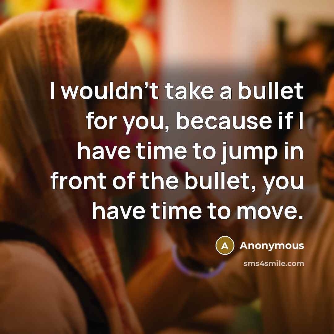 “I wouldn't take a bullet for you, because if I…” quote by Anonymous