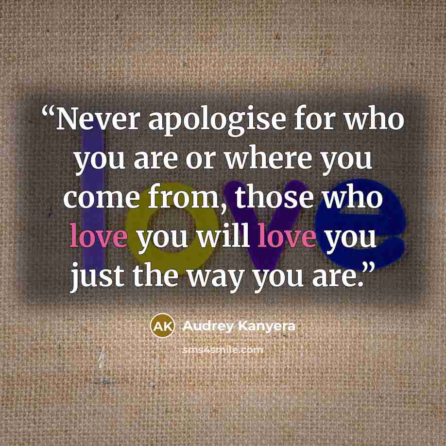 “Never apologise for who you are or where you come from, those who love you will love you just the way you are.” quote by Audrey Kanyera