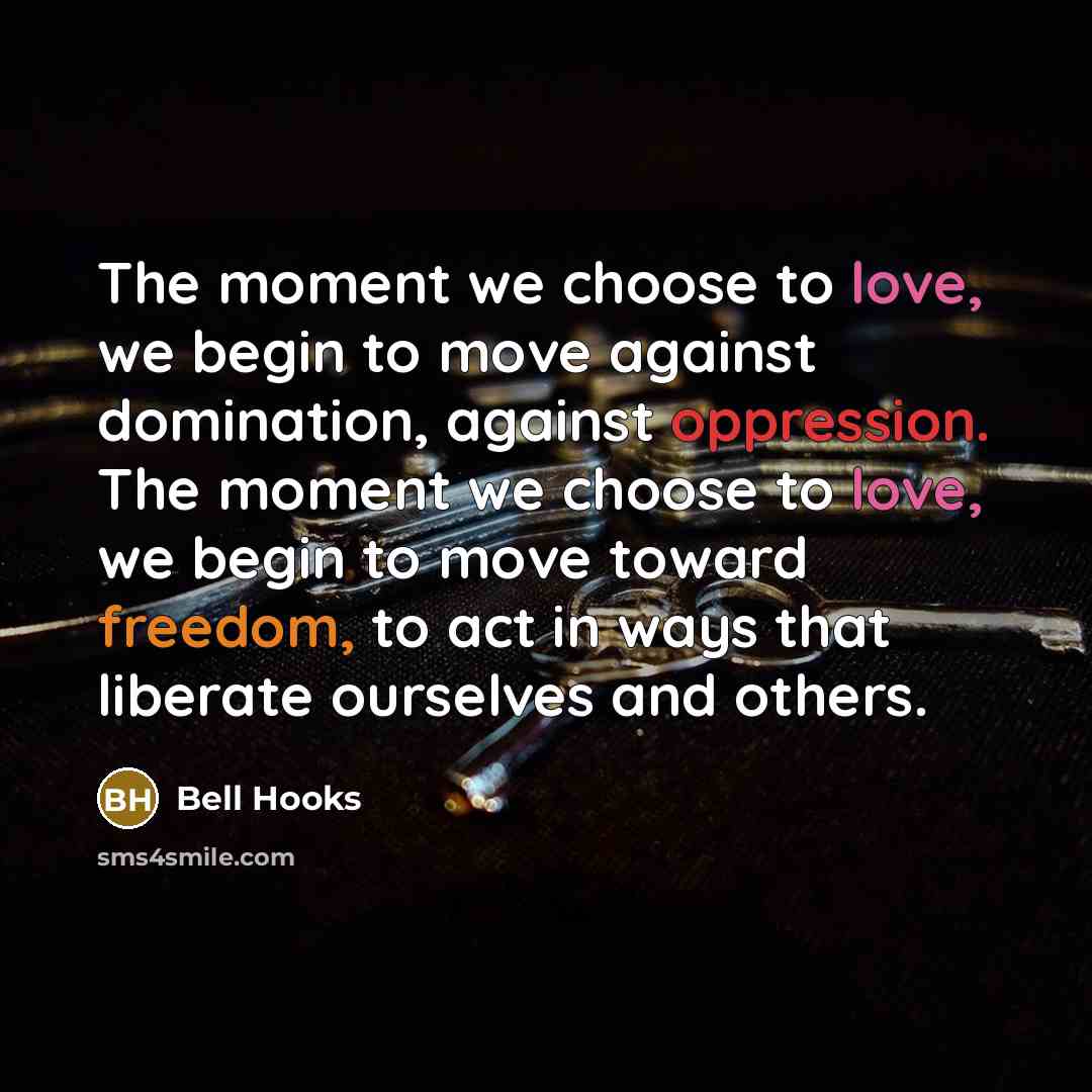 “The moment we choose to love, we begin to move against domination, against oppression. The moment we choose to love, we begin to move toward freedom, to act in ways that liberate ourselves and others.” quote by Bell Hooks