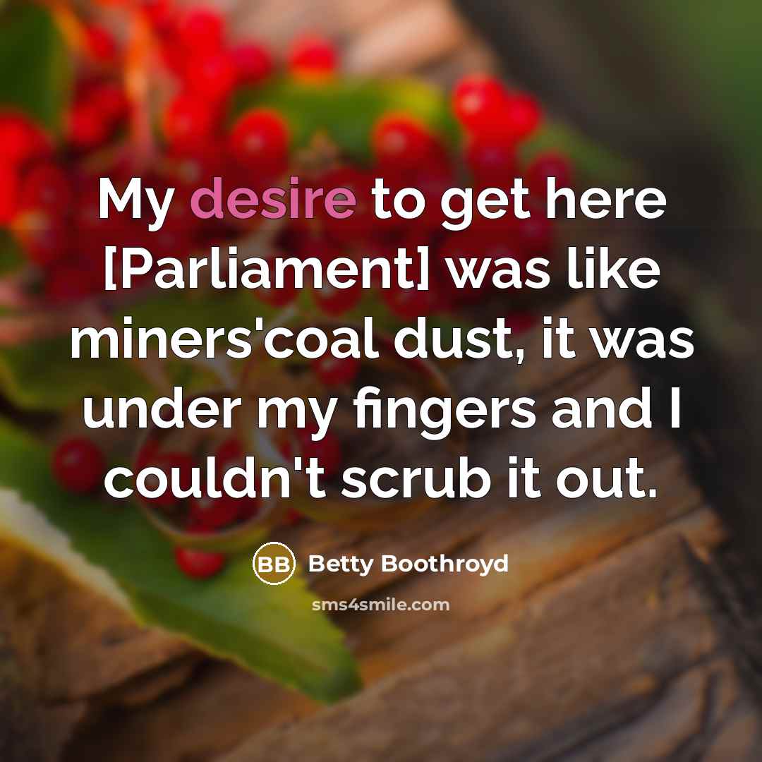 “My desire to get here [Parliament] was like miners'coal dust,…” quote by Betty Boothroyd
