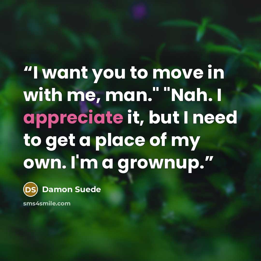 “I want you to move in with me, man." "Nah. I appreciate it, but I need to get a place of my own. I'm a grownup.” quote by Damon Suede