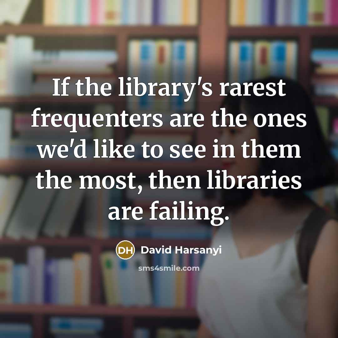 “If the library's rarest frequenters are the ones we'd like…” quote by David Harsanyi