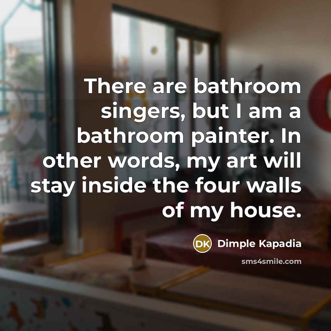 “There are bathroom singers, but I am a bathroom painter.…” quote by Dimple Kapadia