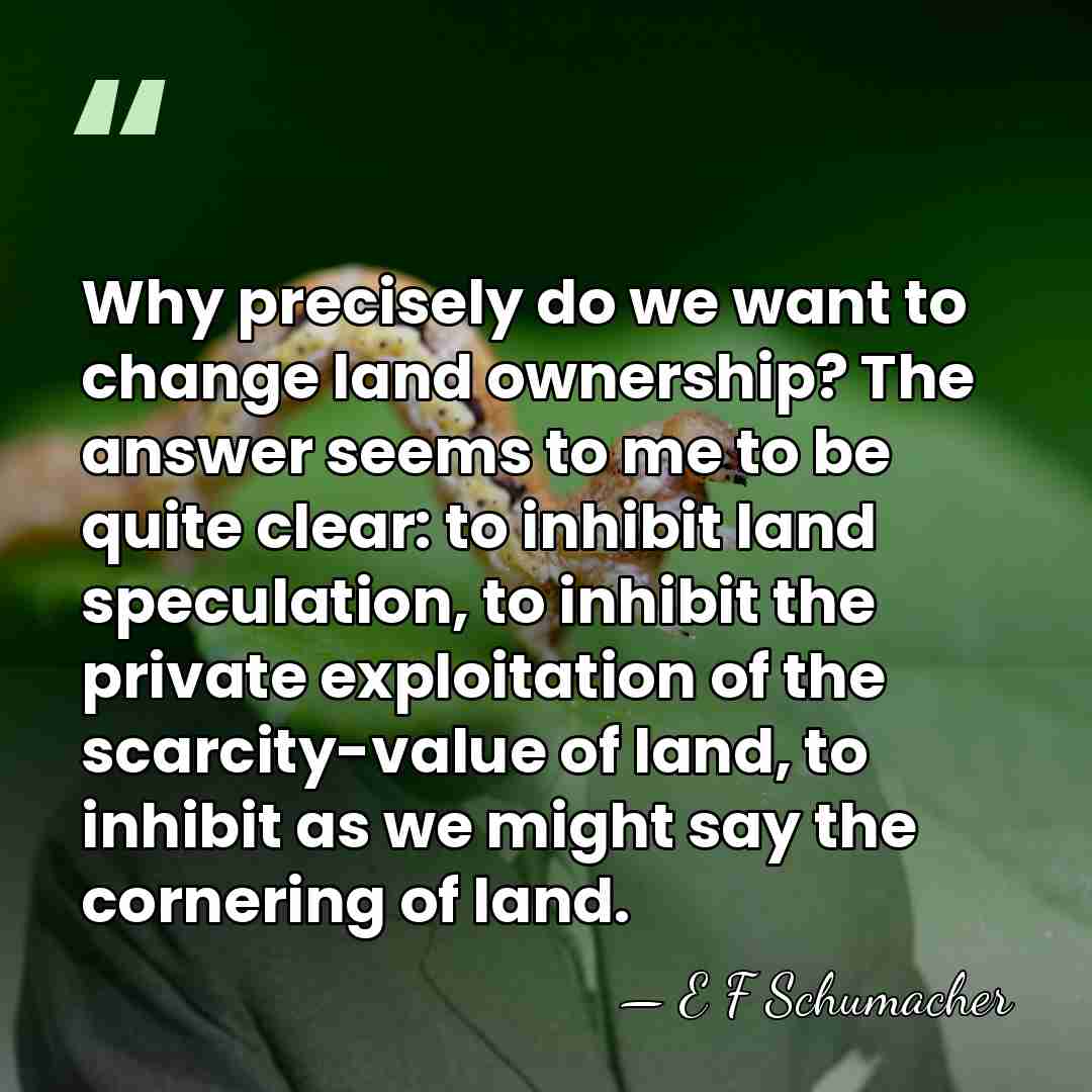 Why precisely do we want to change land ownership? The answer seems&hellip; - E F Schumacher