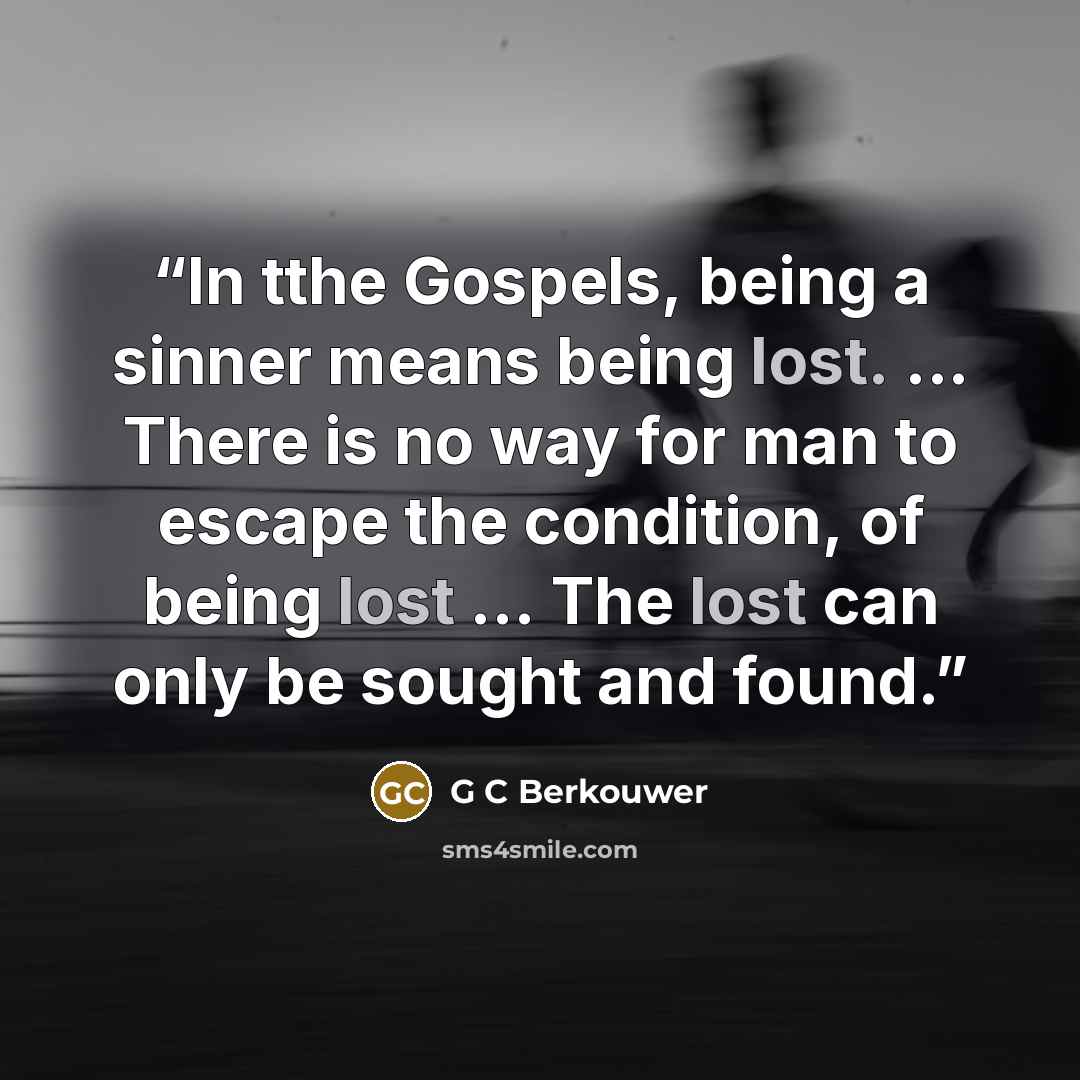 “In tthe Gospels, being a sinner means being lost. ... There is no way for man to escape the condition, of being lost ... The lost can only be sought and found.” quote by G C Berkouwer