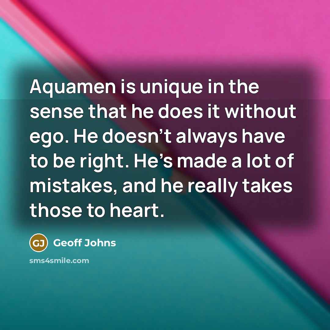 “Aquamen is unique in the sense that he does it without ego. He doesn't always have to be right. He's made a lot of mistakes, and he really takes those to heart.” quote by Geoff Johns