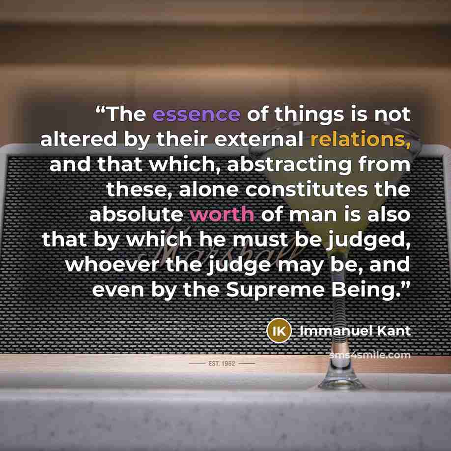 “The essence of things is not altered by their external relations, and that which, abstracting from these, alone constitutes the absolute worth of man is also that by which he must be judged, whoever the judge may be, and even by the Supreme Being.” quote by Immanuel Kant