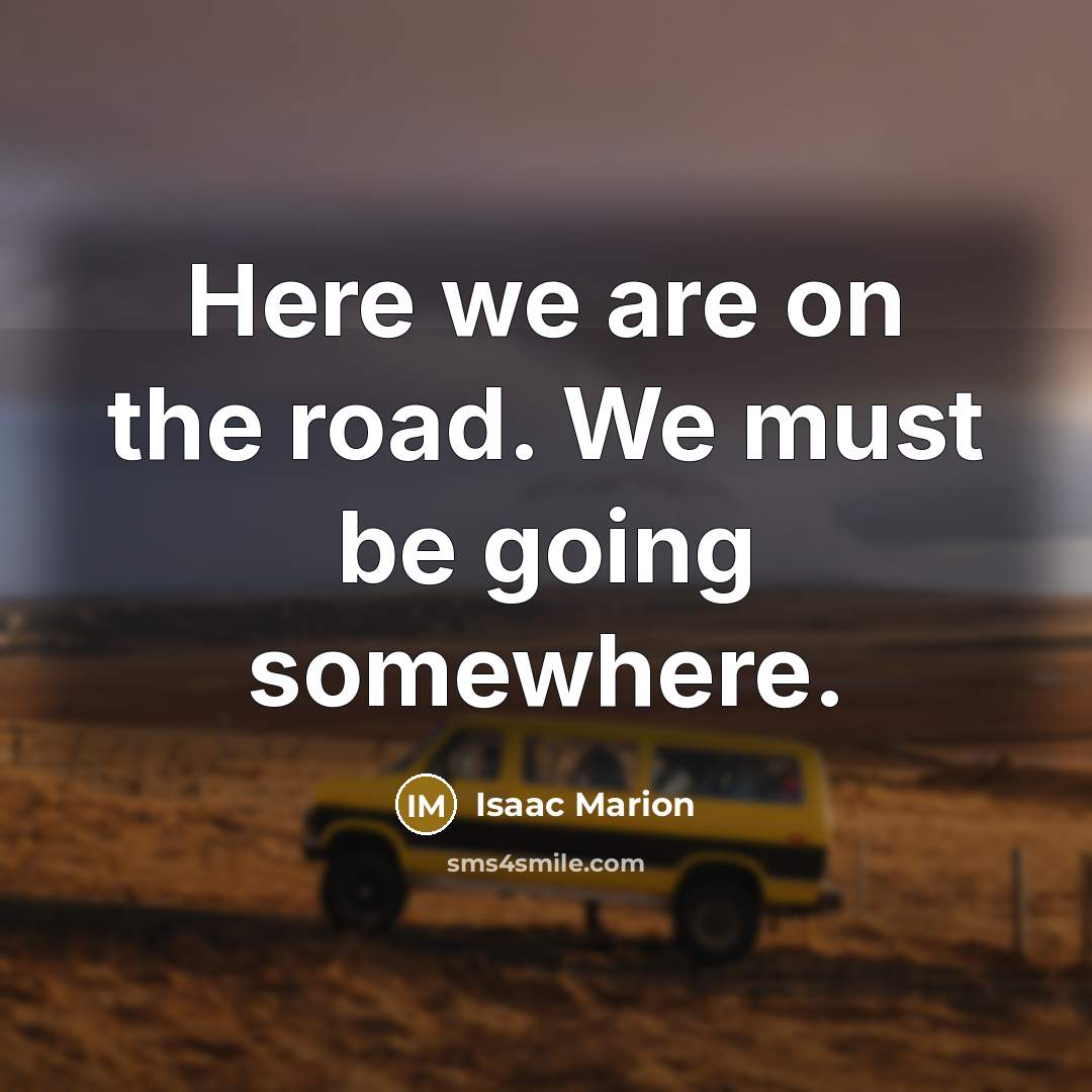 “Here we are on the road. We must be going…” quote by Isaac Marion