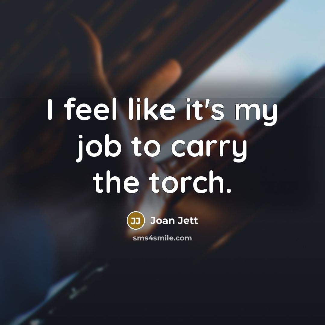 “I feel like it's my job to carry the torch.” quote by Joan Jett