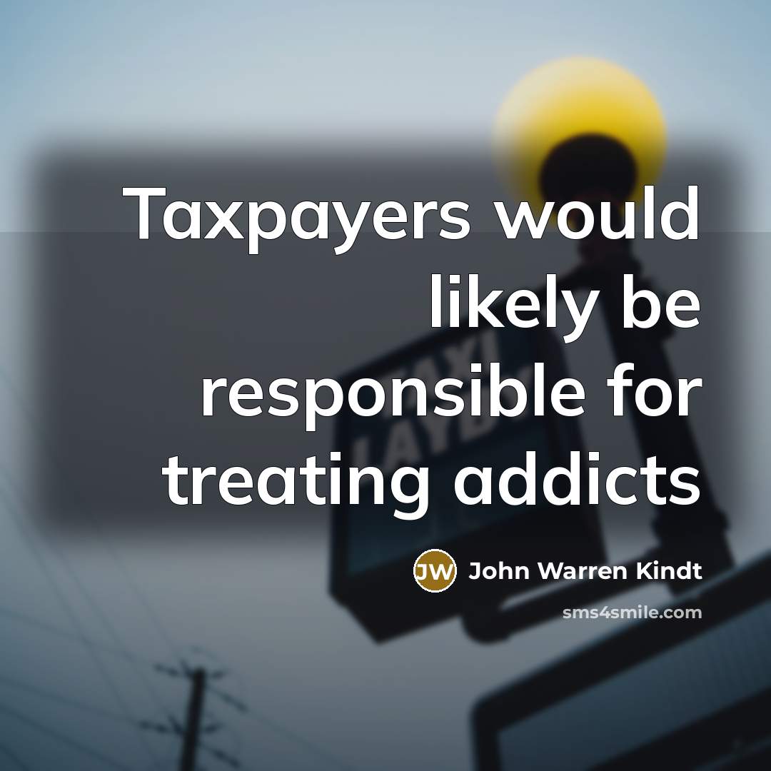 “Taxpayers would likely be responsible for treating addicts…” quote by John Warren Kindt