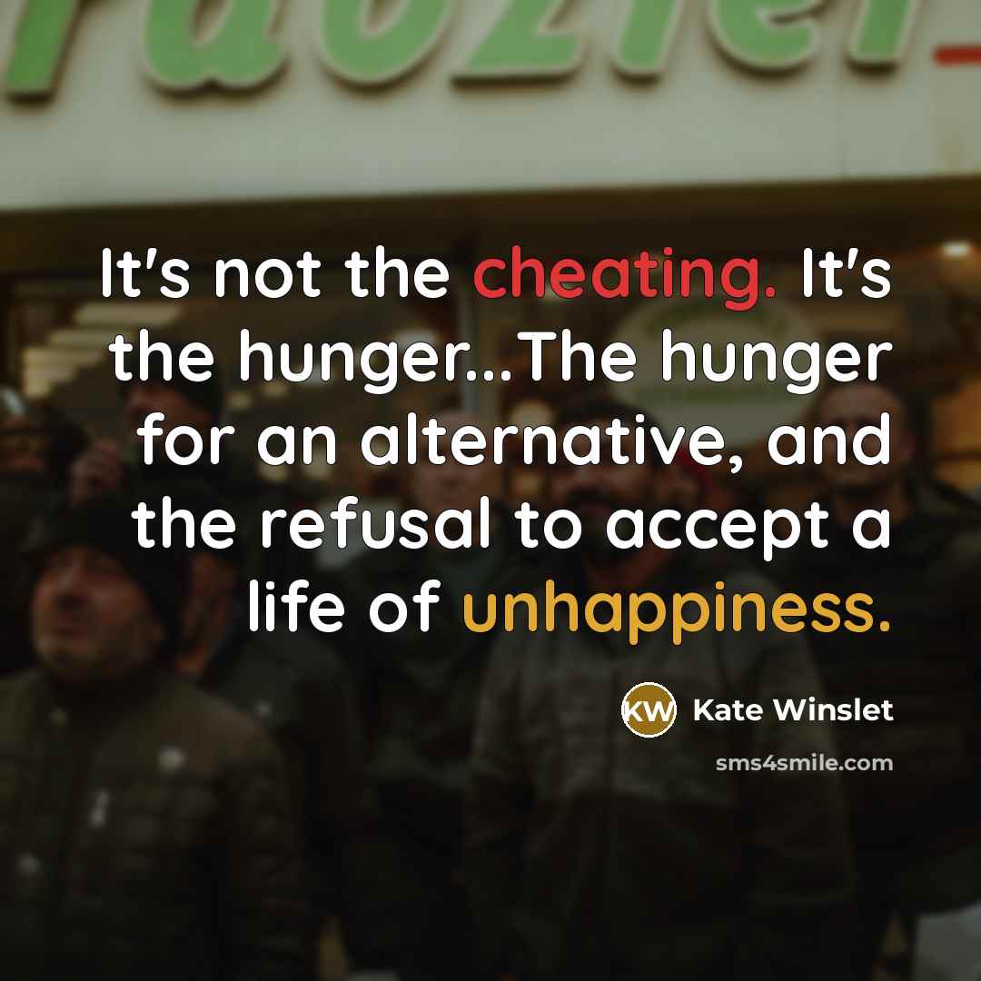 “It's not the cheating. It's the hunger...The hunger for an alternative, and the refusal to accept a life of unhappiness.” quote by Kate Winslet