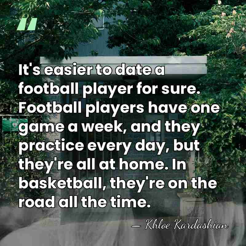 It's easier to date a football player for sure. Football players have&hellip; - Khloe Kardashian