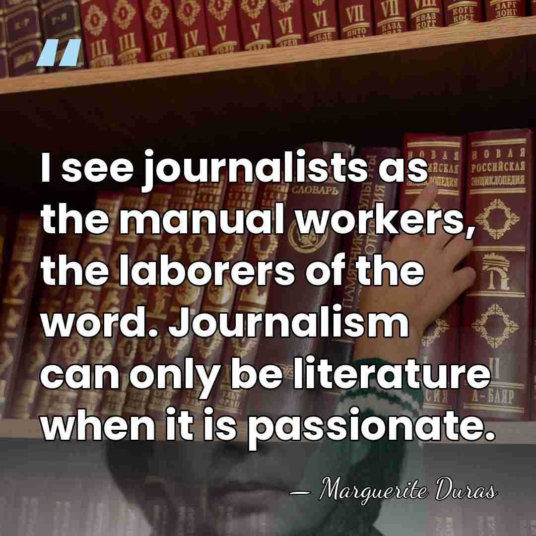 I see journalists as the manual workers, the laborers of the word.&hellip; - Marguerite Duras