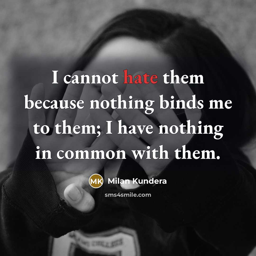 “I cannot hate them because nothing binds me to them; I have nothing in common with them.” quote by Milan Kundera