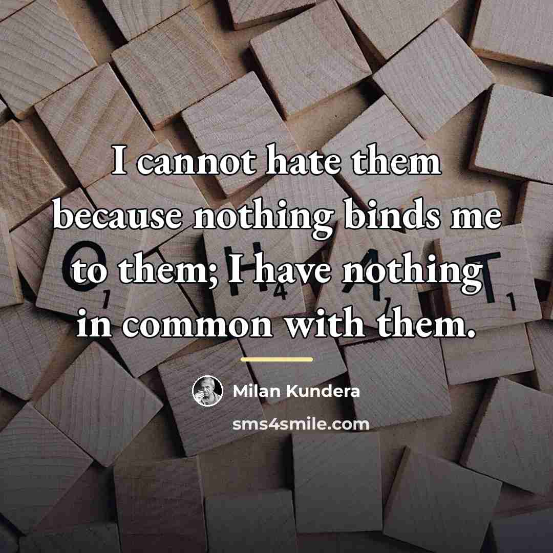“I cannot hate them because nothing binds me to them;…” quote by Milan Kundera