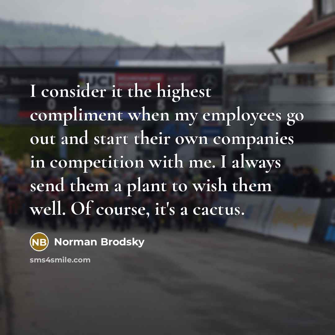“I consider it the highest compliment when my employees go out and start their own companies in competition with me. I always send them a plant to wish them well. Of course, it's a cactus.” quote by Norman Brodsky