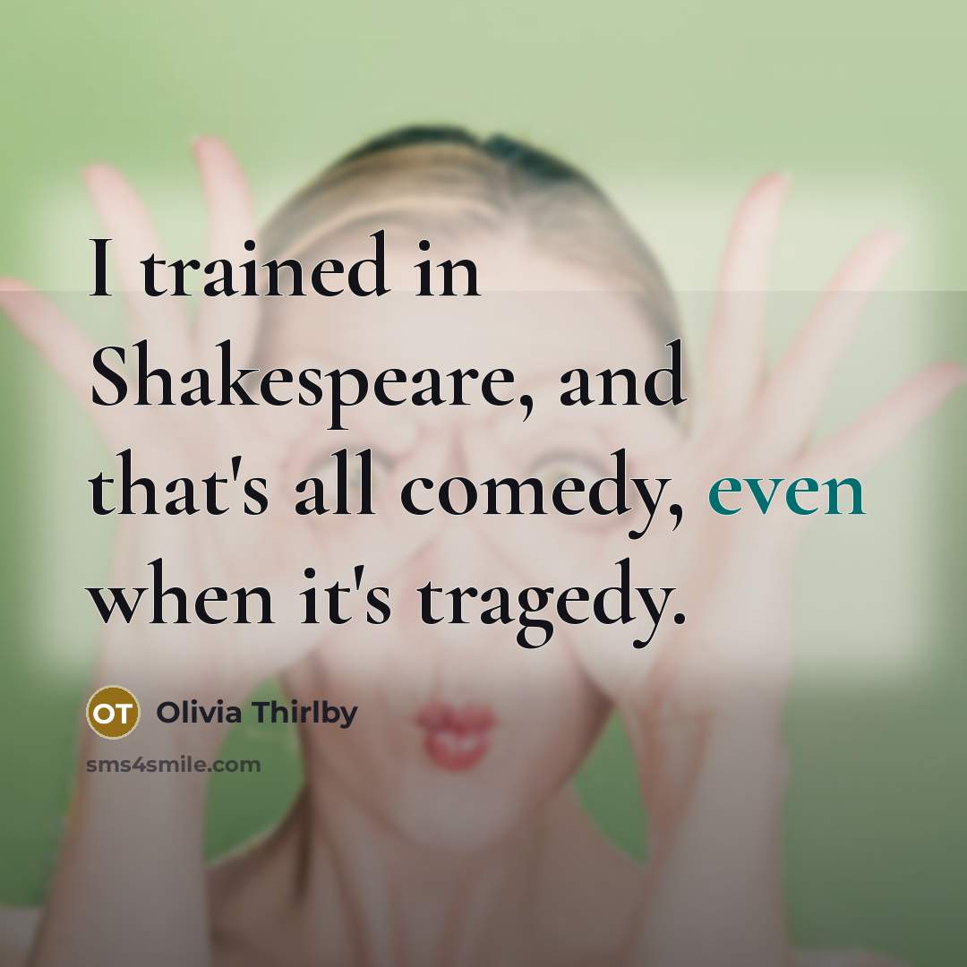 “I trained in Shakespeare, and that's all comedy, even when…” quote by Olivia Thirlby