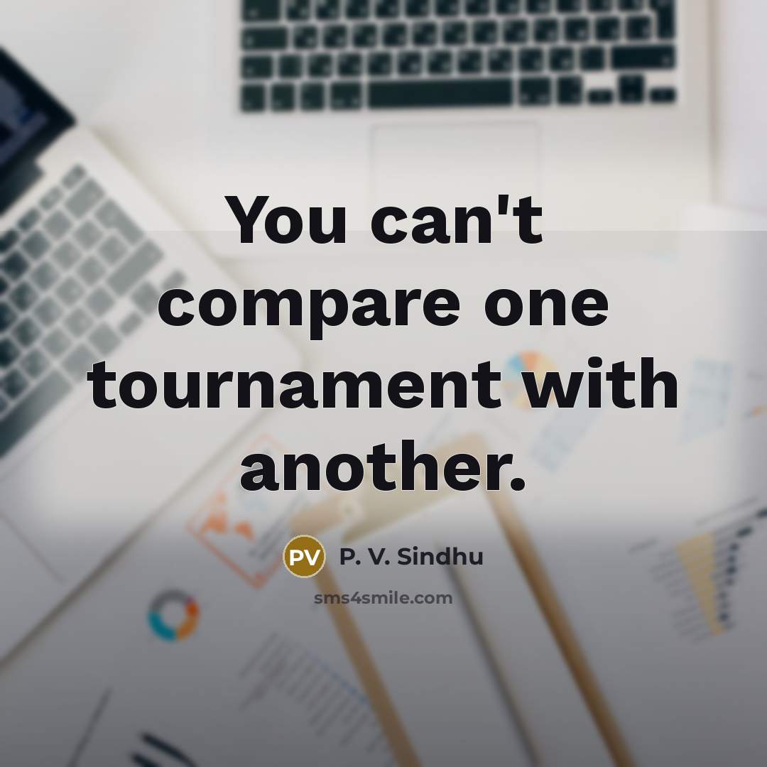 “You can't compare one tournament with another.…” quote by P. V. Sindhu