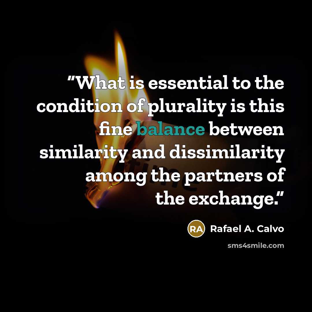 “What is essential to the condition of plurality is this fine balance between similarity and dissimilarity among the partners of the exchange.” quote by Rafael A. Calvo