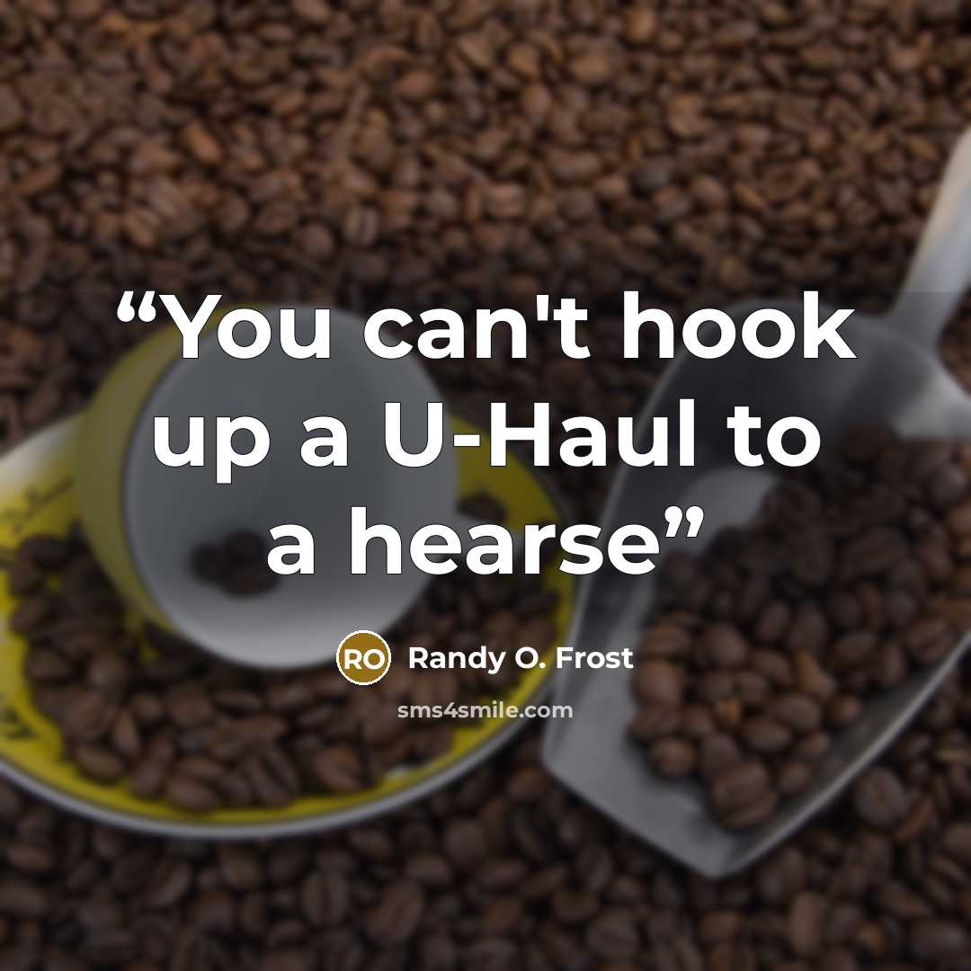 “You can't hook up a U-Haul to a hearse” quote by Randy O. Frost