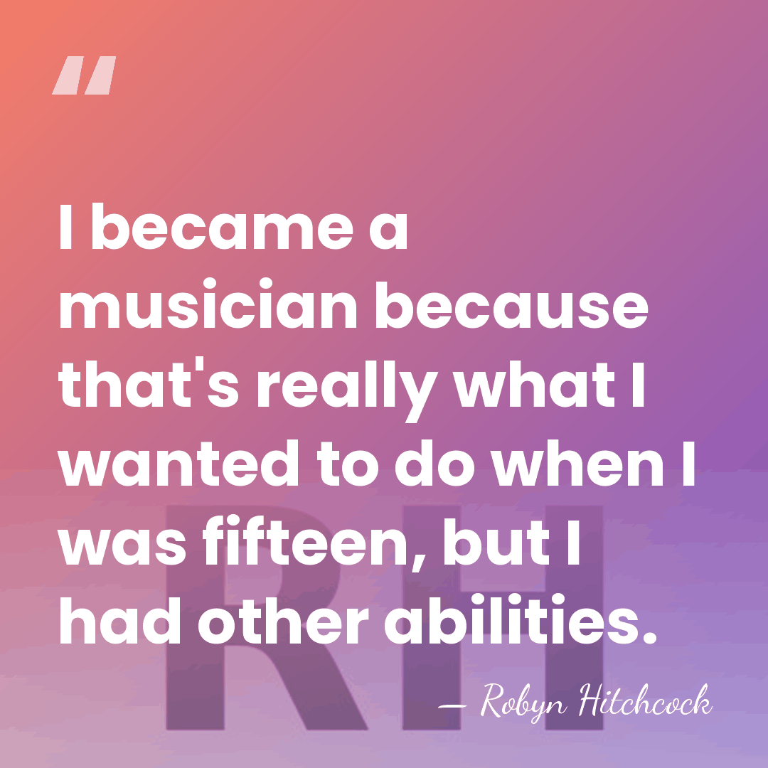 I became a musician because that's really what I wanted to do&hellip; - Robyn Hitchcock