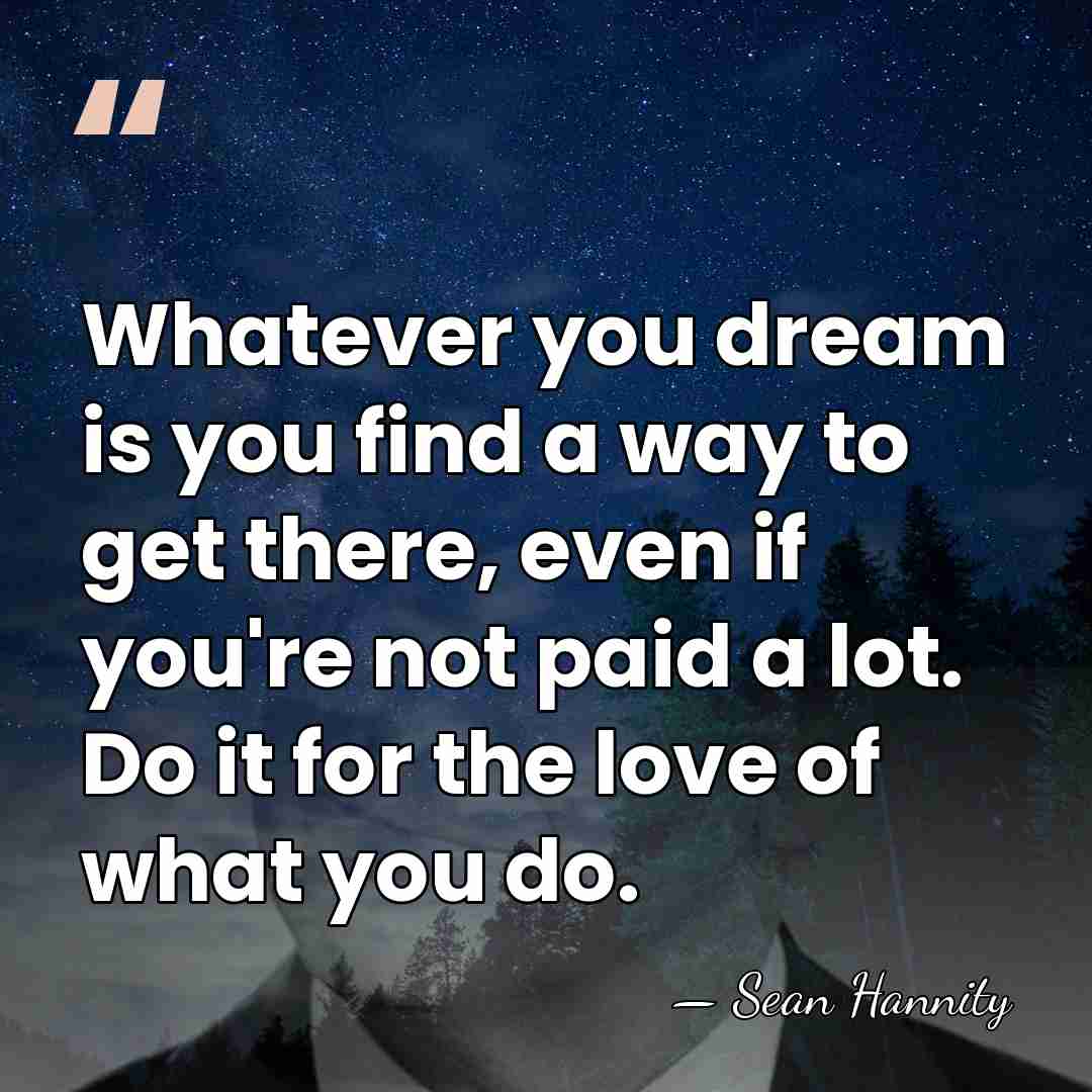 Whatever you dream is you find a way to get there, even&hellip; - Sean Hannity