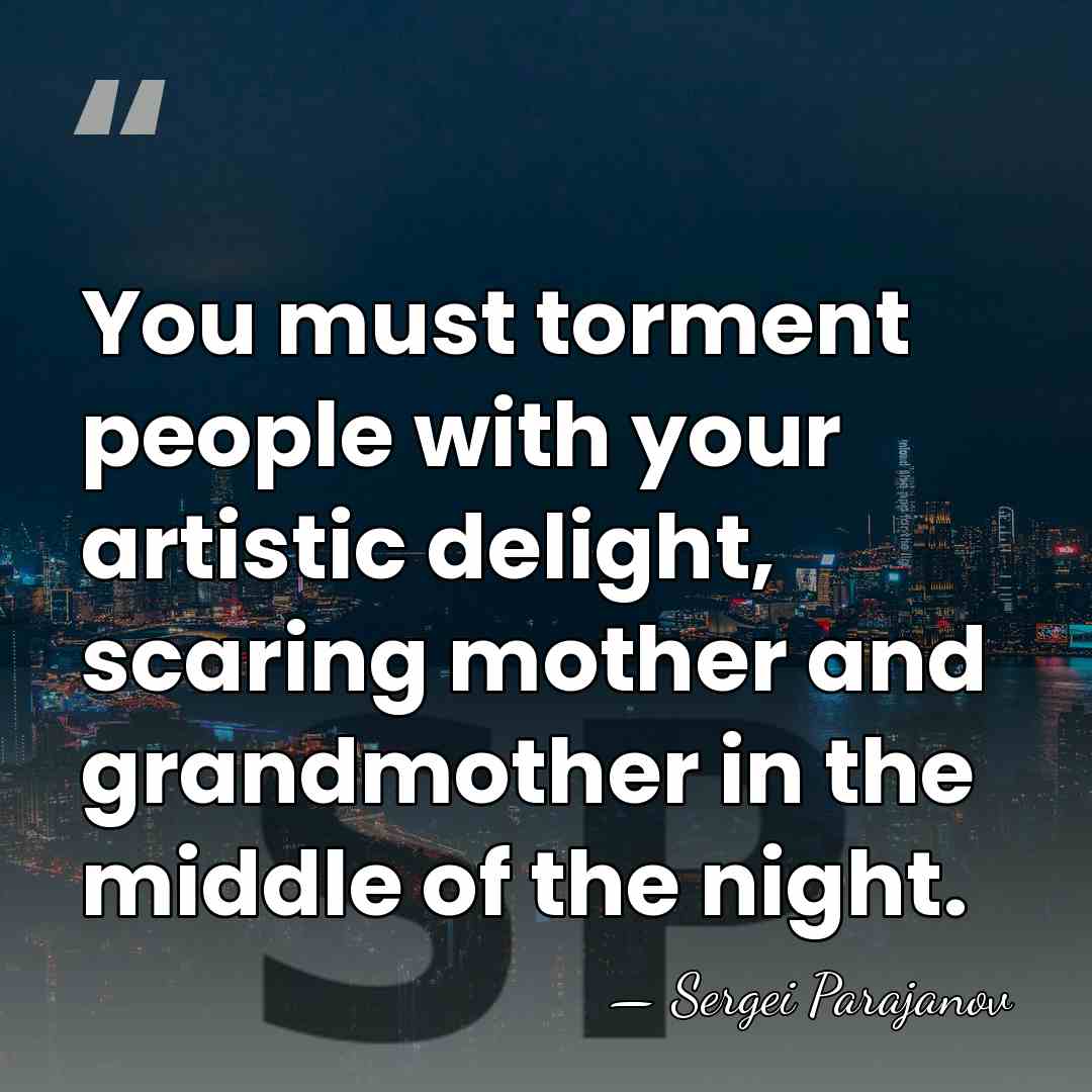 You must torment people with your artistic delight, scaring mother and grandmother&hellip; - Sergei Parajanov