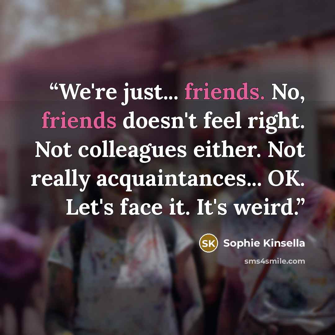“We're just... friends. No, friends doesn't feel right. Not colleagues either. Not really acquaintances... OK. Let's face it. It's weird.” quote by Sophie Kinsella