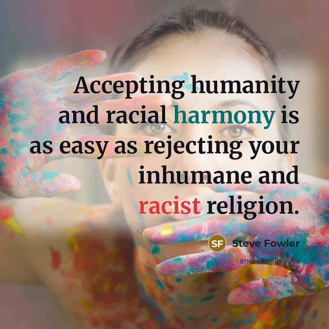 “Accepting humanity and racial harmony is as easy as rejecting your inhumane and racist religion.” quote by Steve Fowler